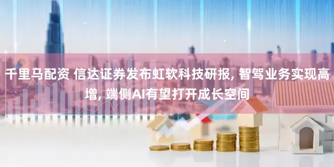 千里马配资 信达证券发布虹软科技研报, 智驾业务实现高增, 端侧AI有望打开成长空间