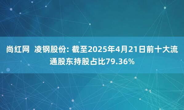 尚红网  凌钢股份: 截至2025年4月21日前十大流通股东持股占比79.36%