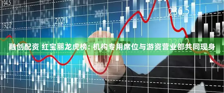 融创配资 红宝丽龙虎榜: 机构专用席位与游资营业部共同现身