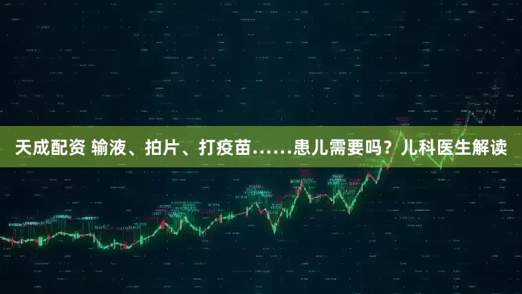 天成配资 输液、拍片、打疫苗……患儿需要吗？儿科医生解读