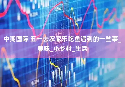 中期国际 五一去农家乐吃鱼遇到的一些事_美味_小乡村_生活