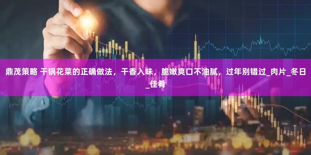 鼎茂策略 干锅花菜的正确做法，干香入味，脆嫩爽口不油腻，过年别错过_肉片_冬日_佳肴