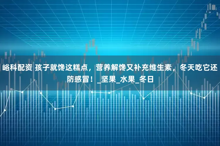 峪科配资 孩子就馋这糕点，营养解馋又补充维生素，冬天吃它还防感冒！_坚果_水果_冬日