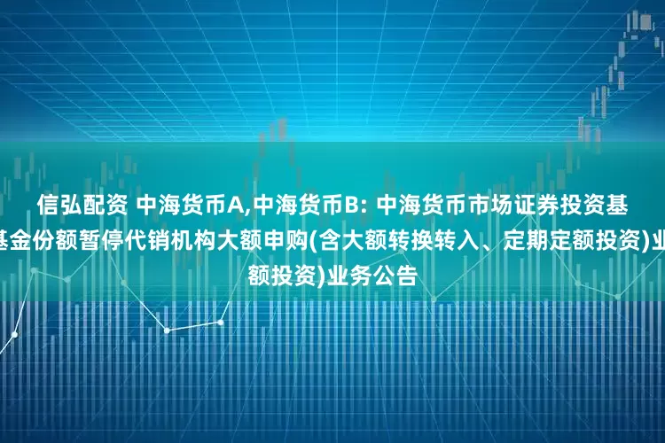 信弘配资 中海货币A,中海货币B: 中海货币市场证券投资基金A类基金份额暂停代销机构大额申购(含大额转换转入、定期定额投资)业务公告