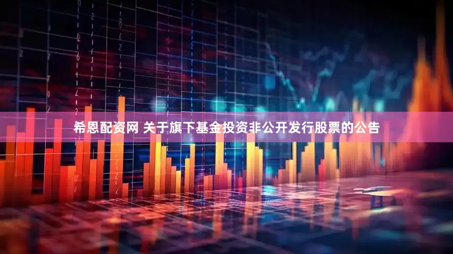 希恩配资网 关于旗下基金投资非公开发行股票的公告