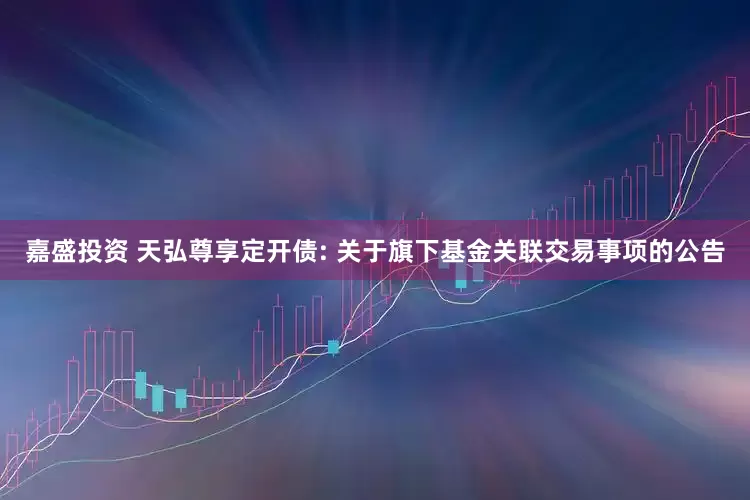 嘉盛投资 天弘尊享定开债: 关于旗下基金关联交易事项的公告
