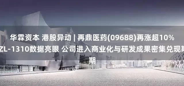 华霖资本 港股异动 | 再鼎医药(09688)再涨超10% ZL-1310数据亮眼 公司进入商业化与研发成果密集兑现期