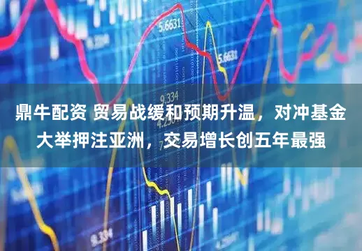 鼎牛配资 贸易战缓和预期升温，对冲基金大举押注亚洲，交易增长创五年最强