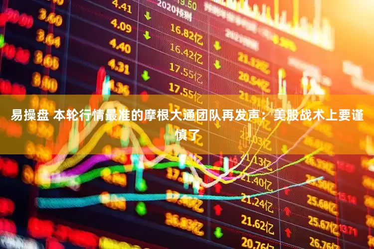 易操盘 本轮行情最准的摩根大通团队再发声：美股战术上要谨慎了
