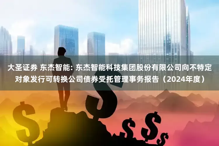 大圣证券 东杰智能: 东杰智能科技集团股份有限公司向不特定对象发行可转换公司债券受托管理事务报告(2024年度)