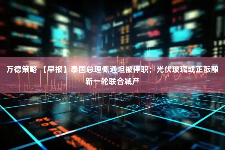 万德策略 【早报】泰国总理佩通坦被停职；光伏玻璃或正酝酿新一轮联合减产
