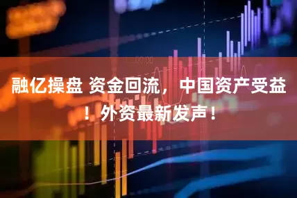 融亿操盘 资金回流，中国资产受益！外资最新发声！