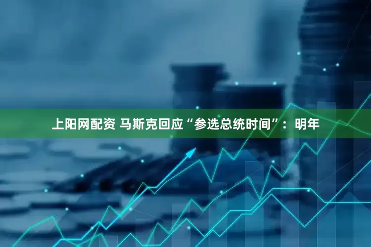 上阳网配资 马斯克回应“参选总统时间”：明年