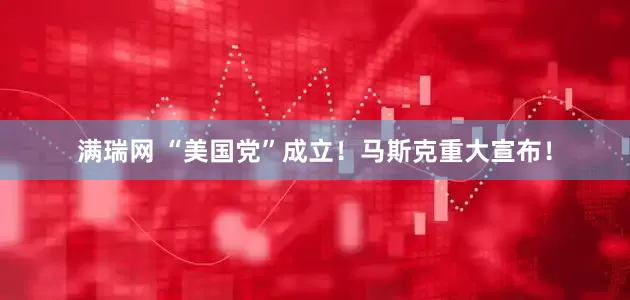 满瑞网 “美国党”成立！马斯克重大宣布！