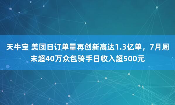 天牛宝 美团日订单量再创新高达1.3亿单，7月周末超40万众包骑手日收入超500元