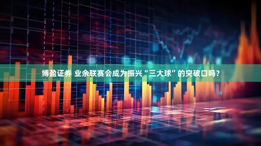 博盈证券 业余联赛会成为振兴“三大球”的突破口吗？