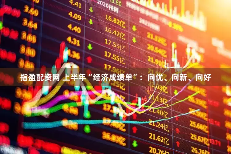 指盈配资网 上半年“经济成绩单”：向优、向新、向好