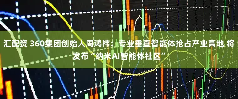 汇配资 360集团创始人周鸿祎：专业垂直智能体抢占产业高地 将发布“纳米AI智能体社区”
