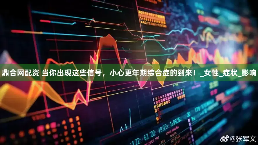 鼎合网配资 当你出现这些信号，小心更年期综合症的到来！_女性_症状_影响