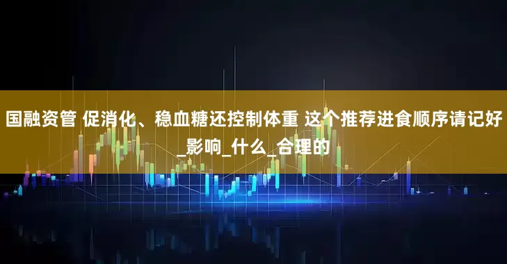 国融资管 促消化、稳血糖还控制体重 这个推荐进食顺序请记好_影响_什么_合理的