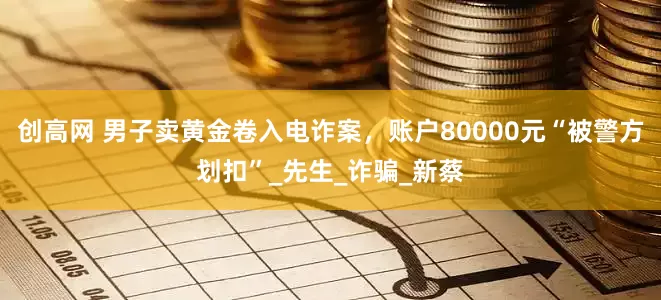 创高网 男子卖黄金卷入电诈案，账户80000元“被警方划扣”_先生_诈骗_新蔡