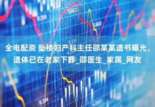 全电配资 坠楼妇产科主任邵某某遗书曝光，遗体已在老家下葬_邵医生_家属_网友