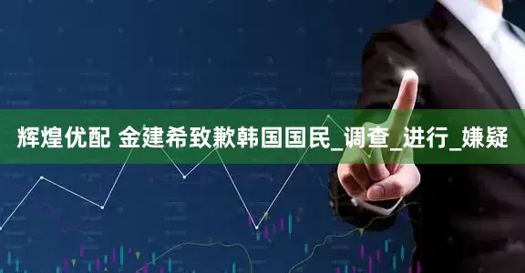 辉煌优配 金建希致歉韩国国民_调查_进行_嫌疑