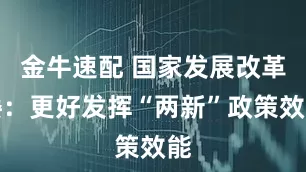 金牛速配 国家发展改革委：更好发挥“两新”政策效能