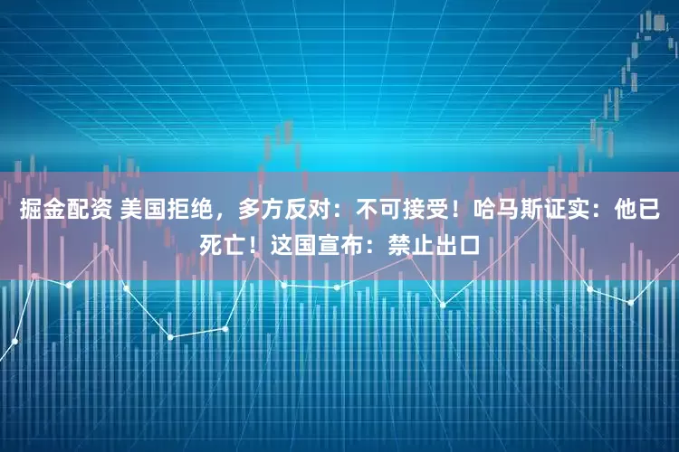 掘金配资 美国拒绝，多方反对：不可接受！哈马斯证实：他已死亡！这国宣布：禁止出口