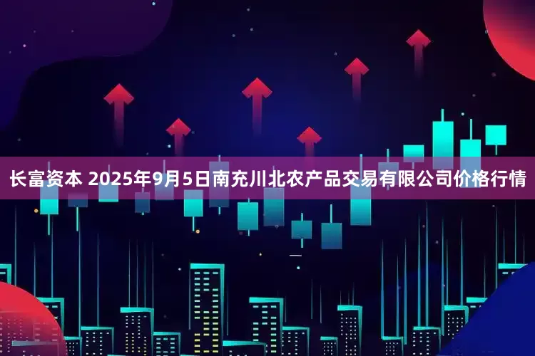 长富资本 2025年9月5日南充川北农产品交易有限公司价格行情