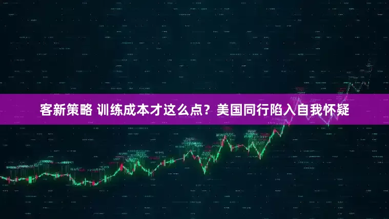 客新策略 训练成本才这么点？美国同行陷入自我怀疑