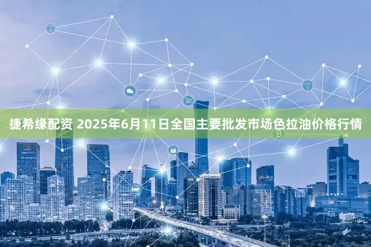捷希缘配资 2025年6月11日全国主要批发市场色拉油价格行情