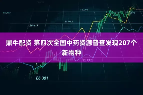 鼎牛配资 第四次全国中药资源普查发现207个新物种