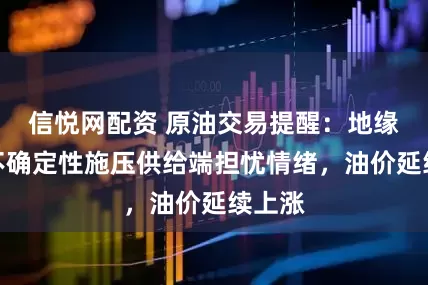 信悦网配资 原油交易提醒：地缘局势不确定性施压供给端担忧情绪，油价延续上涨