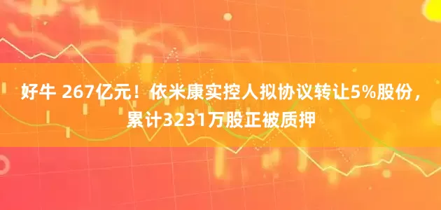好牛 267亿元！依米康实控人拟协议转让5%股份，累计3231万股正被质押