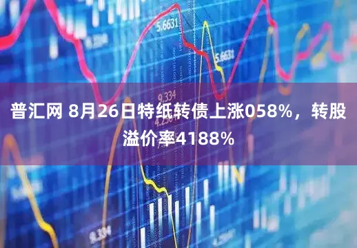 普汇网 8月26日特纸转债上涨058%，转股溢价率4188%