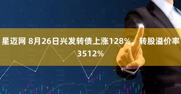 星迈网 8月26日兴发转债上涨128%，转股溢价率3512%