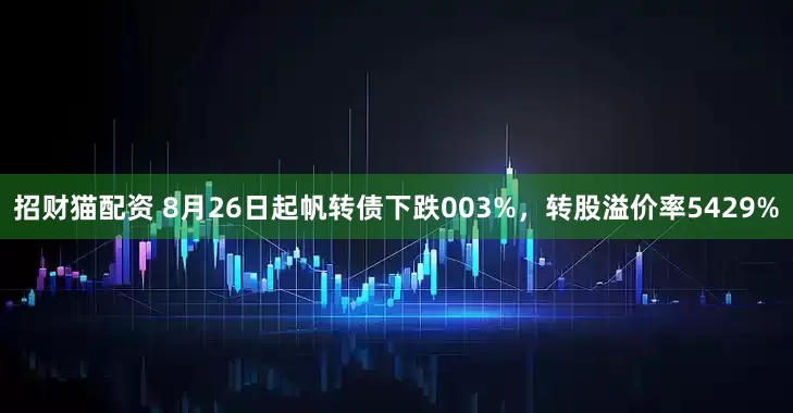 招财猫配资 8月26日起帆转债下跌003%，转股溢价率5429%